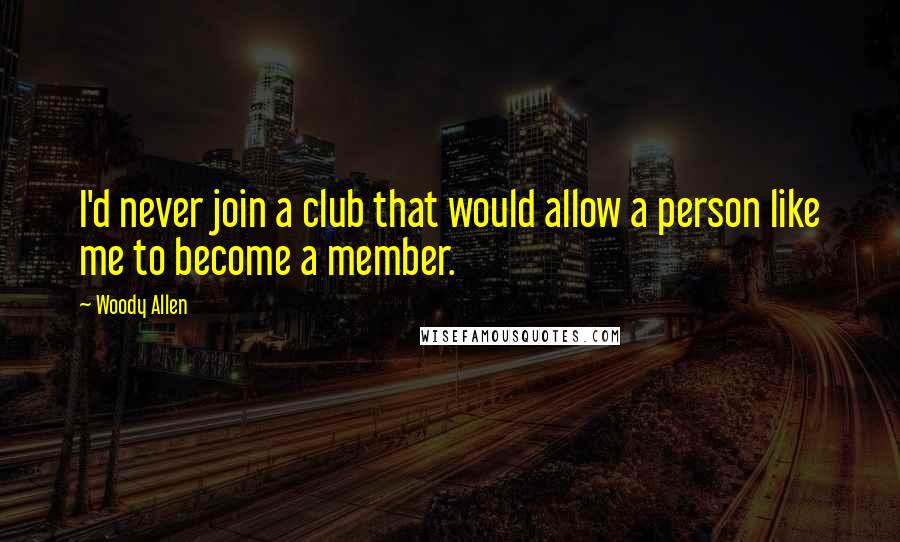 Woody Allen Quotes: I'd never join a club that would allow a person like me to become a member.