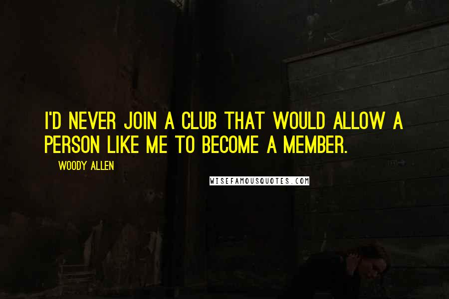 Woody Allen Quotes: I'd never join a club that would allow a person like me to become a member.