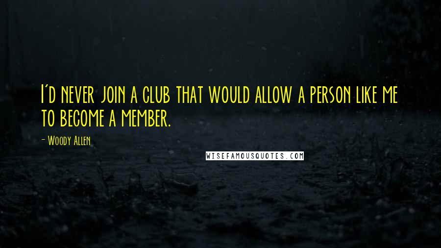 Woody Allen Quotes: I'd never join a club that would allow a person like me to become a member.