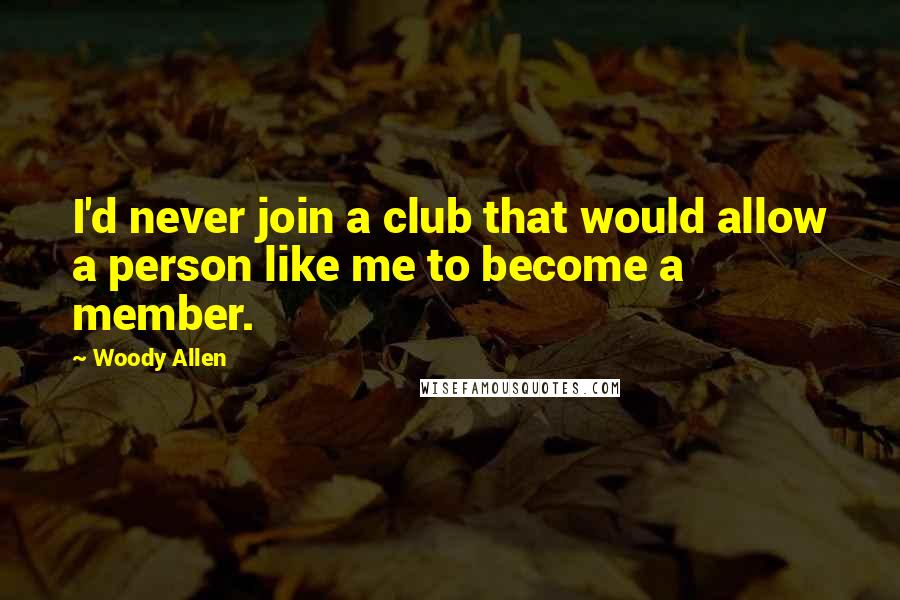 Woody Allen Quotes: I'd never join a club that would allow a person like me to become a member.