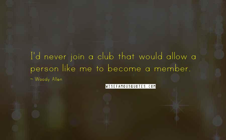 Woody Allen Quotes: I'd never join a club that would allow a person like me to become a member.