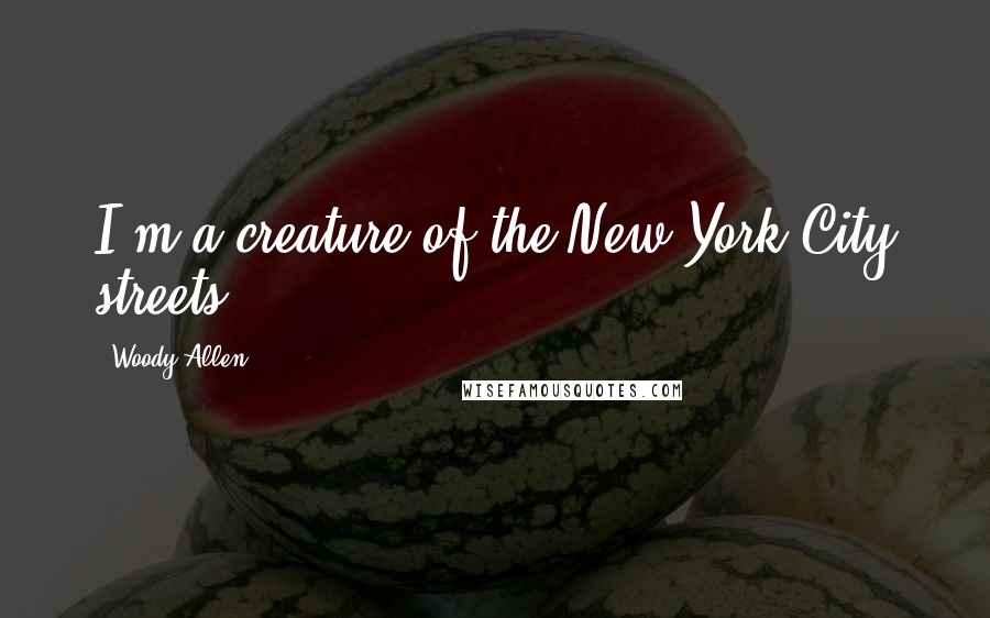 Woody Allen Quotes: I'm a creature of the New York City streets.