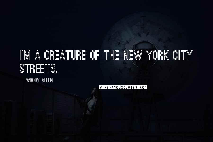 Woody Allen Quotes: I'm a creature of the New York City streets.