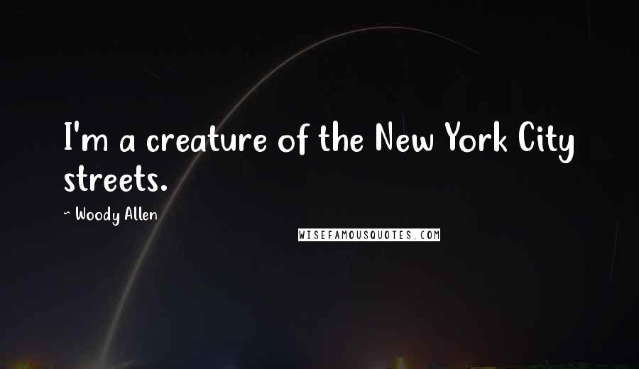 Woody Allen Quotes: I'm a creature of the New York City streets.