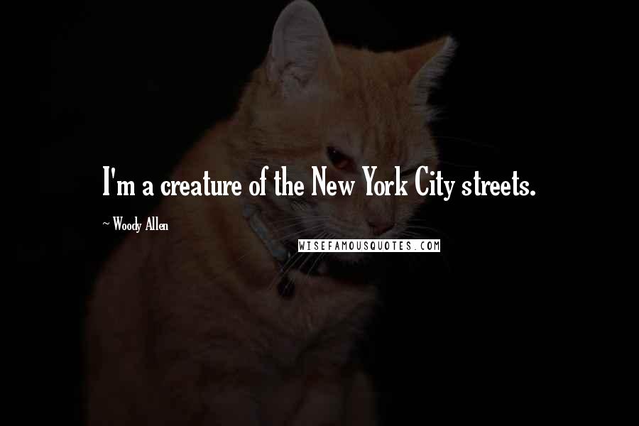 Woody Allen Quotes: I'm a creature of the New York City streets.