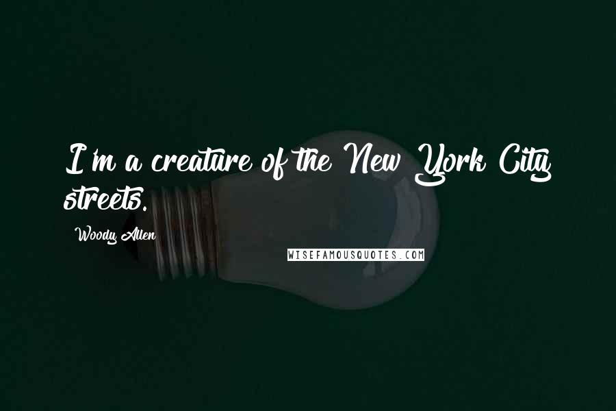 Woody Allen Quotes: I'm a creature of the New York City streets.