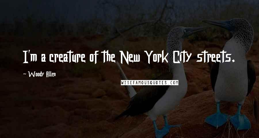 Woody Allen Quotes: I'm a creature of the New York City streets.