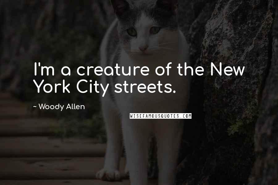 Woody Allen Quotes: I'm a creature of the New York City streets.