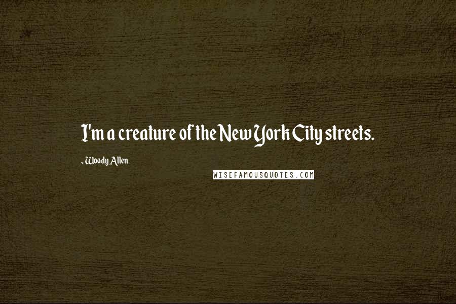 Woody Allen Quotes: I'm a creature of the New York City streets.