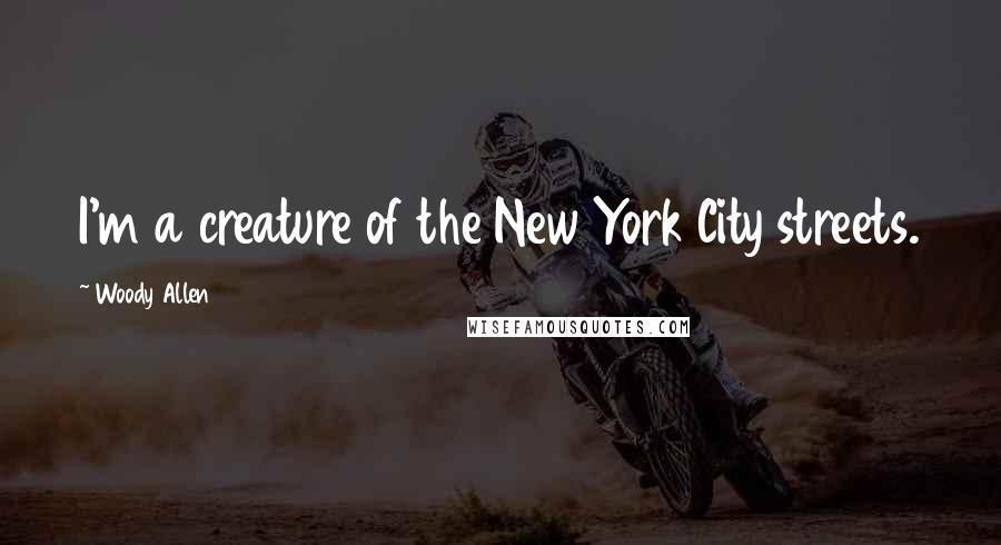 Woody Allen Quotes: I'm a creature of the New York City streets.