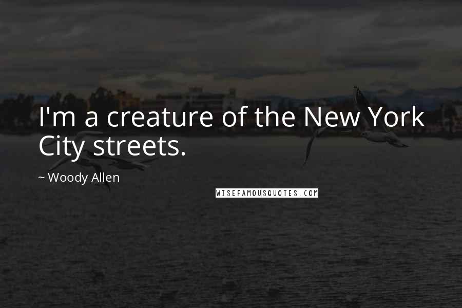 Woody Allen Quotes: I'm a creature of the New York City streets.