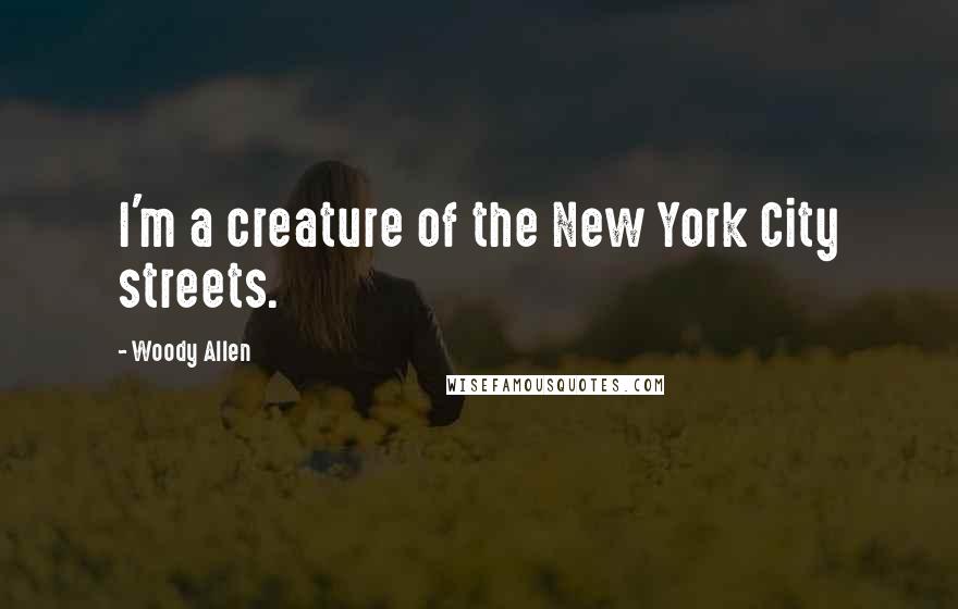 Woody Allen Quotes: I'm a creature of the New York City streets.