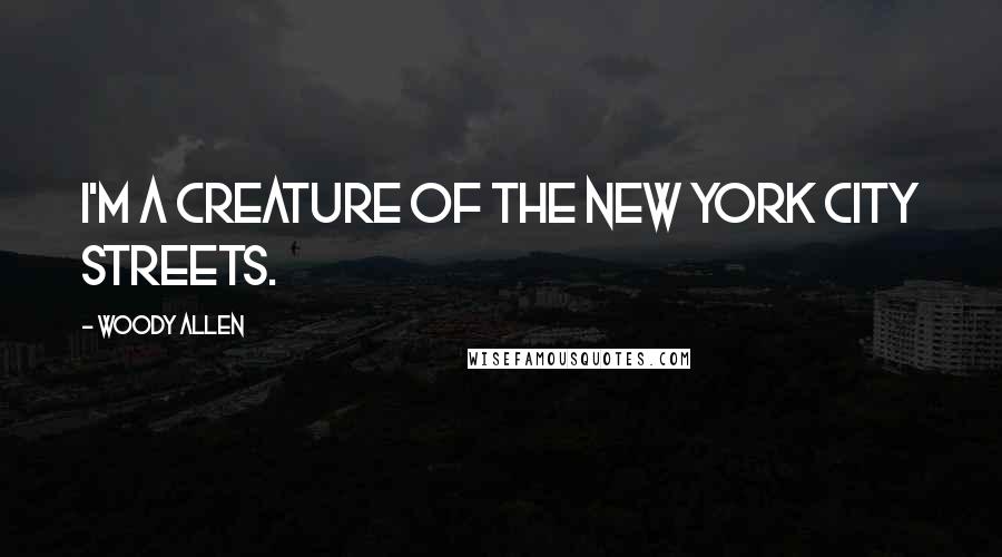 Woody Allen Quotes: I'm a creature of the New York City streets.