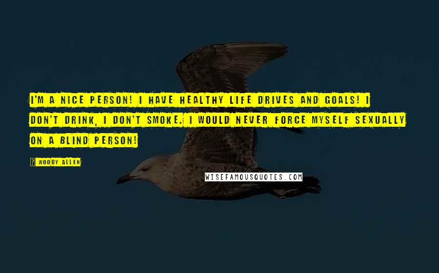 Woody Allen Quotes: I'm a nice person! I have healthy life drives and goals! I don't drink, I don't smoke. I would never force myself sexually on a blind person!