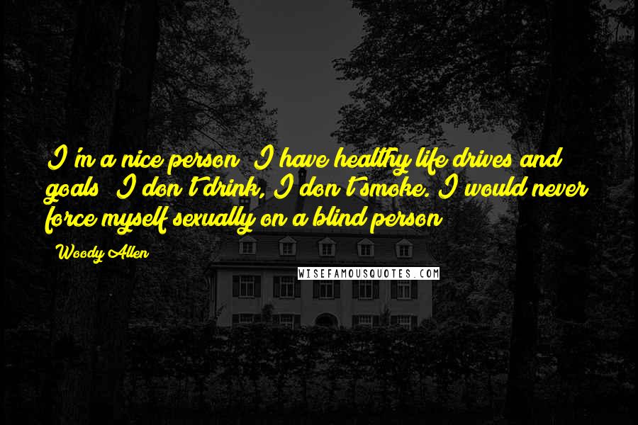 Woody Allen Quotes: I'm a nice person! I have healthy life drives and goals! I don't drink, I don't smoke. I would never force myself sexually on a blind person!