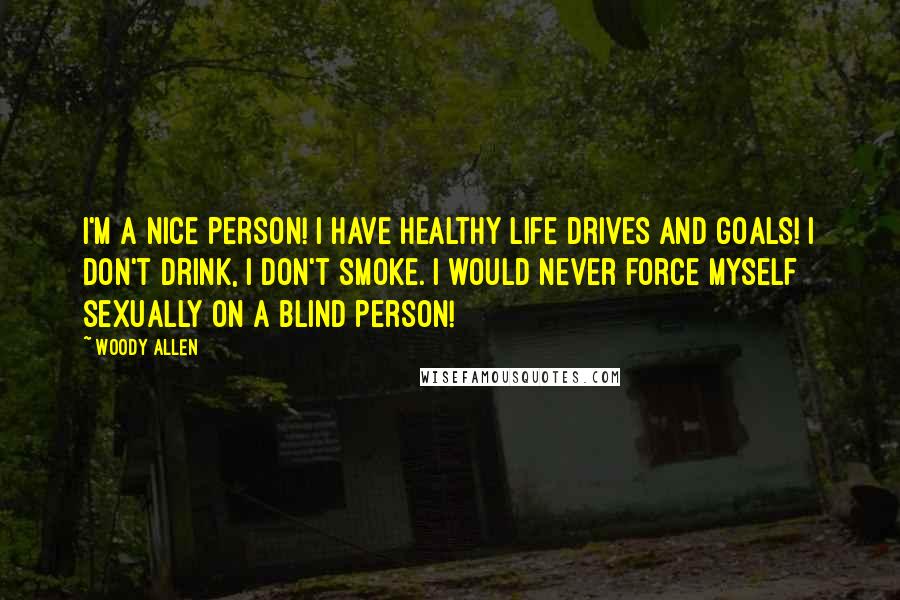 Woody Allen Quotes: I'm a nice person! I have healthy life drives and goals! I don't drink, I don't smoke. I would never force myself sexually on a blind person!