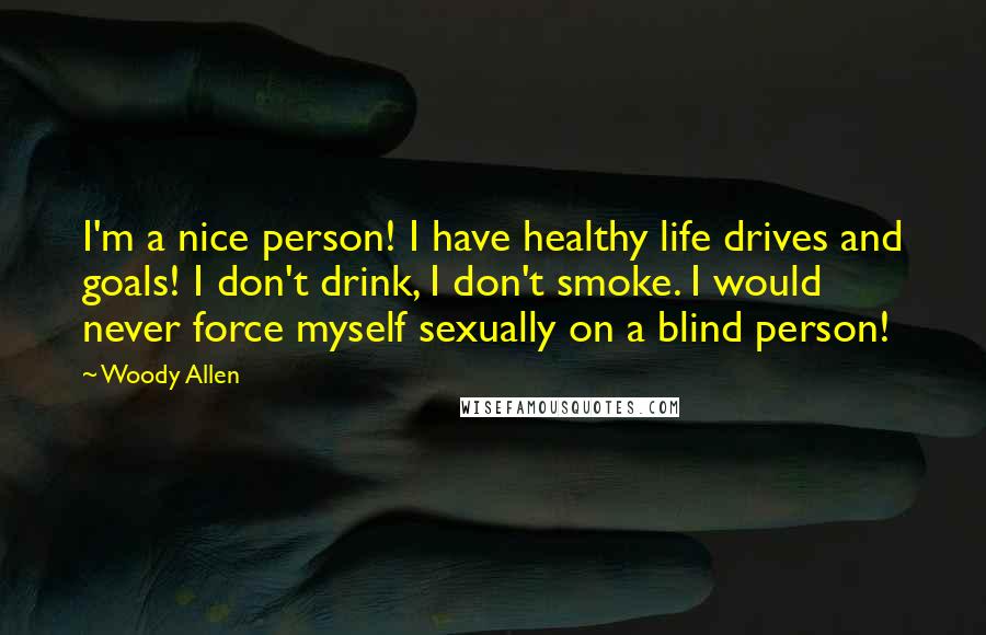 Woody Allen Quotes: I'm a nice person! I have healthy life drives and goals! I don't drink, I don't smoke. I would never force myself sexually on a blind person!