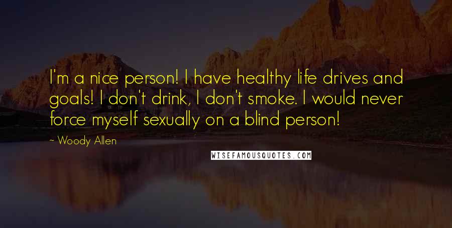 Woody Allen Quotes: I'm a nice person! I have healthy life drives and goals! I don't drink, I don't smoke. I would never force myself sexually on a blind person!