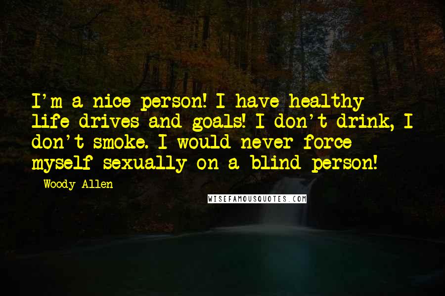 Woody Allen Quotes: I'm a nice person! I have healthy life drives and goals! I don't drink, I don't smoke. I would never force myself sexually on a blind person!