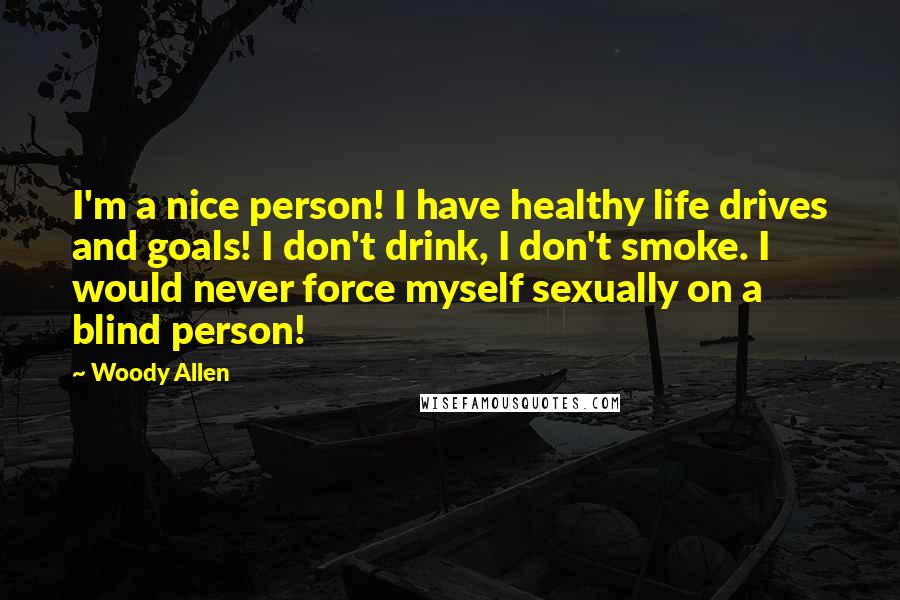 Woody Allen Quotes: I'm a nice person! I have healthy life drives and goals! I don't drink, I don't smoke. I would never force myself sexually on a blind person!