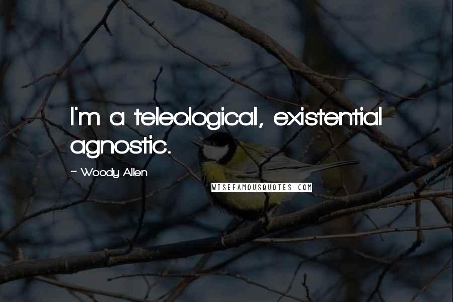 Woody Allen Quotes: I'm a teleological, existential agnostic.