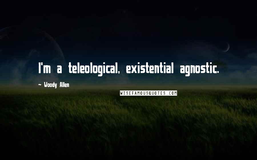 Woody Allen Quotes: I'm a teleological, existential agnostic.