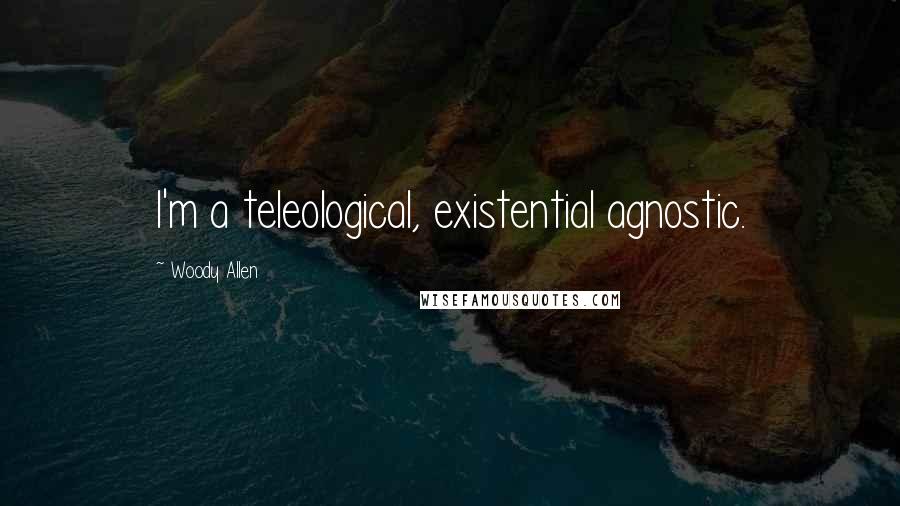 Woody Allen Quotes: I'm a teleological, existential agnostic.