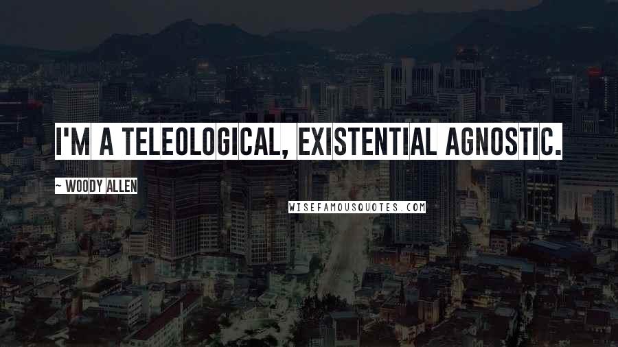 Woody Allen Quotes: I'm a teleological, existential agnostic.