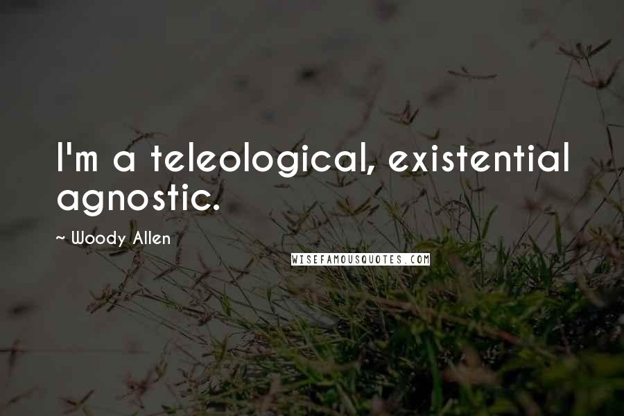 Woody Allen Quotes: I'm a teleological, existential agnostic.