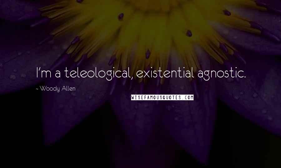 Woody Allen Quotes: I'm a teleological, existential agnostic.