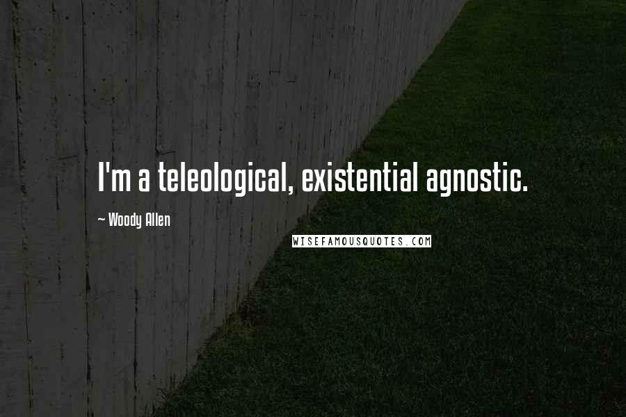 Woody Allen Quotes: I'm a teleological, existential agnostic.