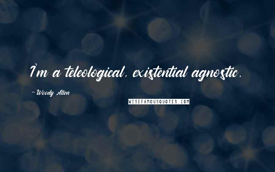 Woody Allen Quotes: I'm a teleological, existential agnostic.