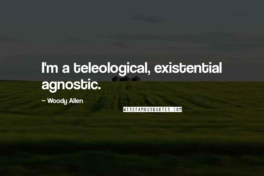 Woody Allen Quotes: I'm a teleological, existential agnostic.