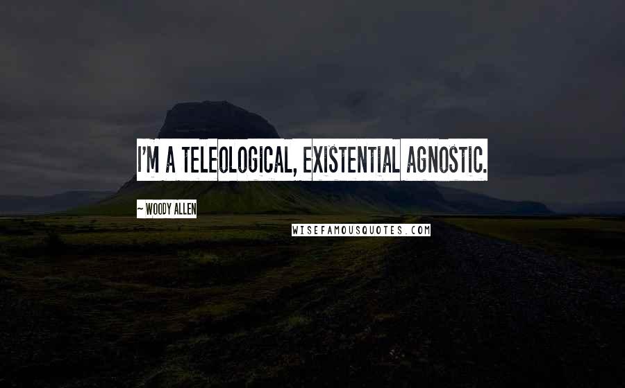 Woody Allen Quotes: I'm a teleological, existential agnostic.