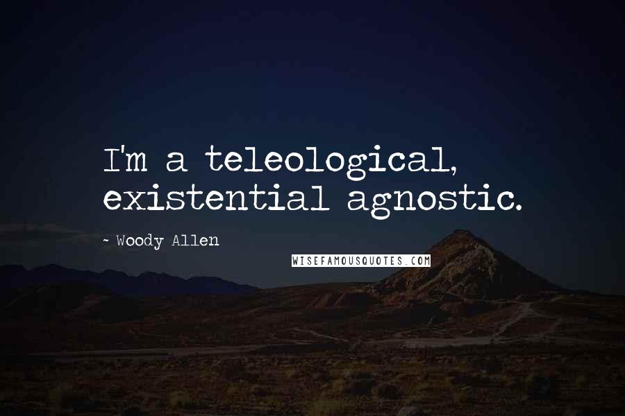 Woody Allen Quotes: I'm a teleological, existential agnostic.