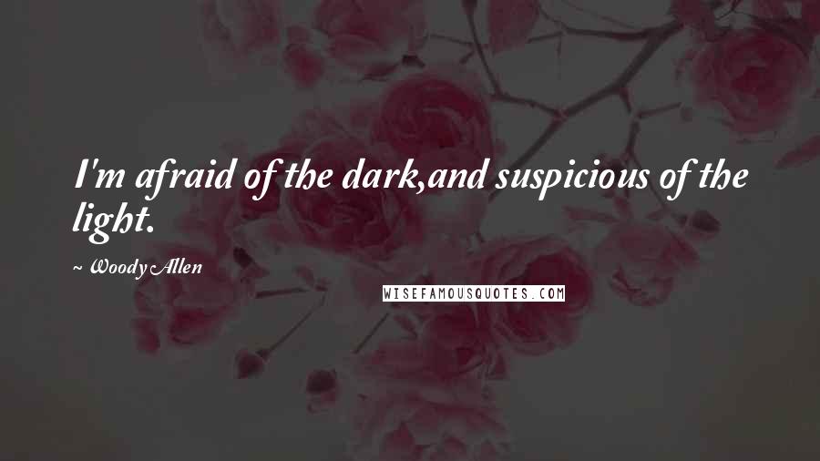 Woody Allen Quotes: I'm afraid of the dark,and suspicious of the light.