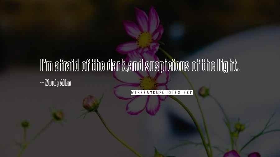 Woody Allen Quotes: I'm afraid of the dark,and suspicious of the light.