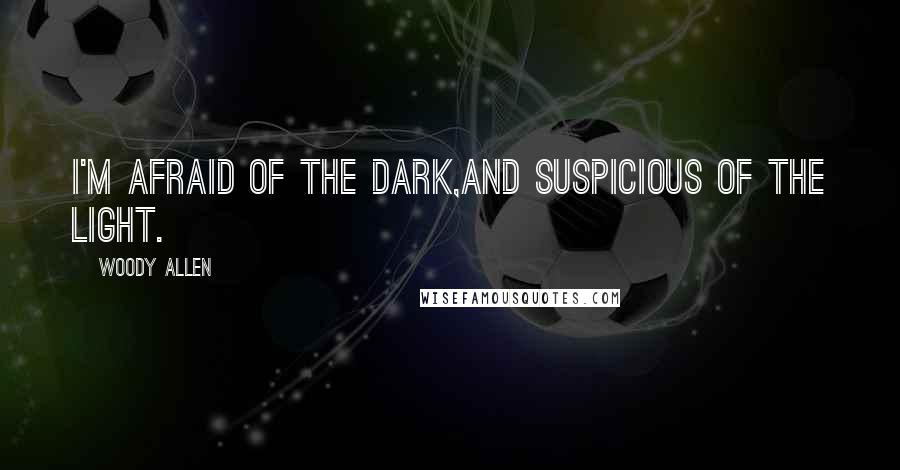 Woody Allen Quotes: I'm afraid of the dark,and suspicious of the light.