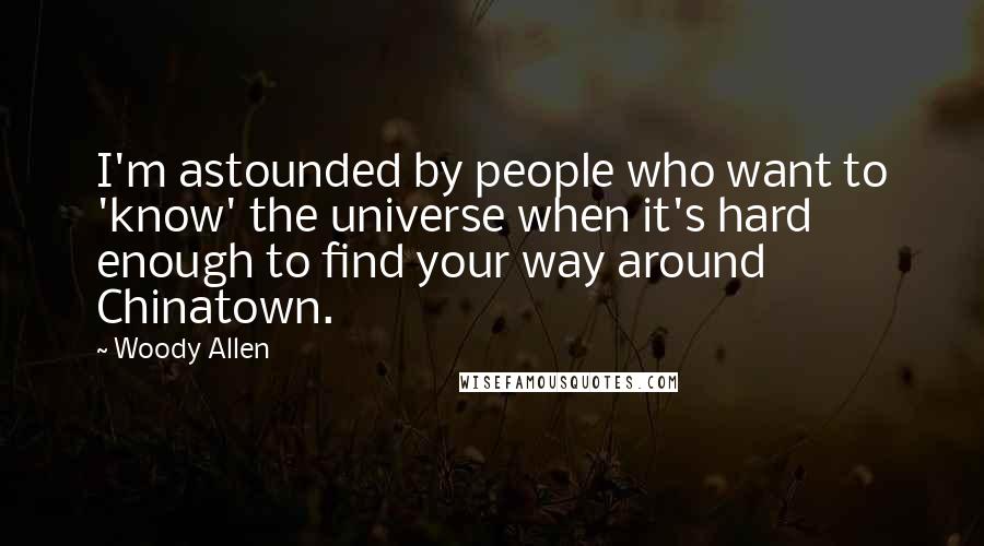 Woody Allen Quotes: I'm astounded by people who want to 'know' the universe when it's hard enough to find your way around Chinatown.