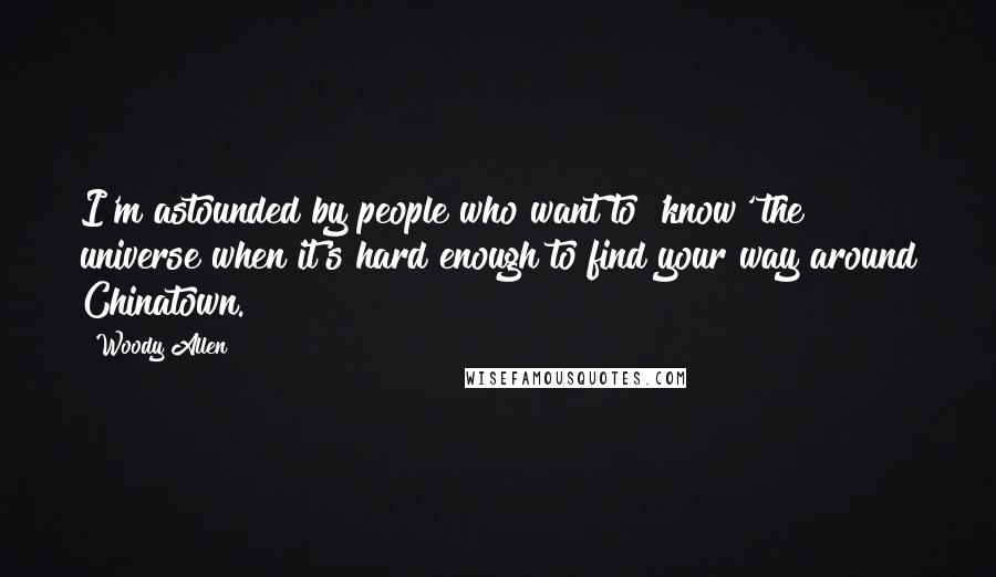 Woody Allen Quotes: I'm astounded by people who want to 'know' the universe when it's hard enough to find your way around Chinatown.