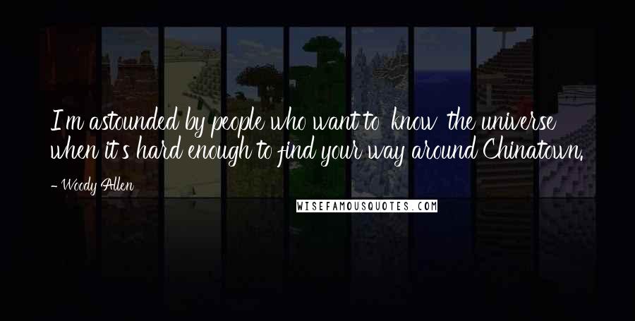 Woody Allen Quotes: I'm astounded by people who want to 'know' the universe when it's hard enough to find your way around Chinatown.