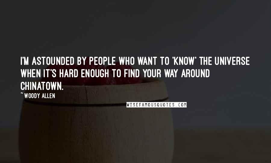 Woody Allen Quotes: I'm astounded by people who want to 'know' the universe when it's hard enough to find your way around Chinatown.