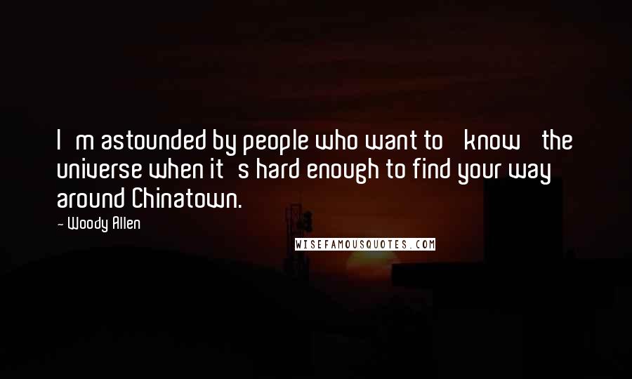 Woody Allen Quotes: I'm astounded by people who want to 'know' the universe when it's hard enough to find your way around Chinatown.