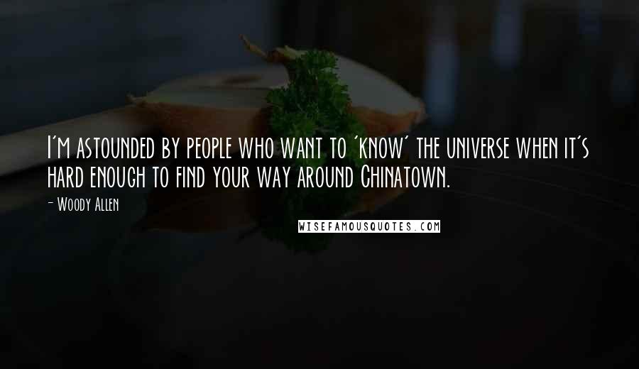 Woody Allen Quotes: I'm astounded by people who want to 'know' the universe when it's hard enough to find your way around Chinatown.