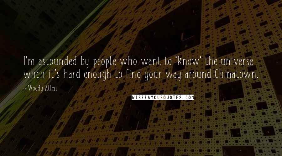 Woody Allen Quotes: I'm astounded by people who want to 'know' the universe when it's hard enough to find your way around Chinatown.