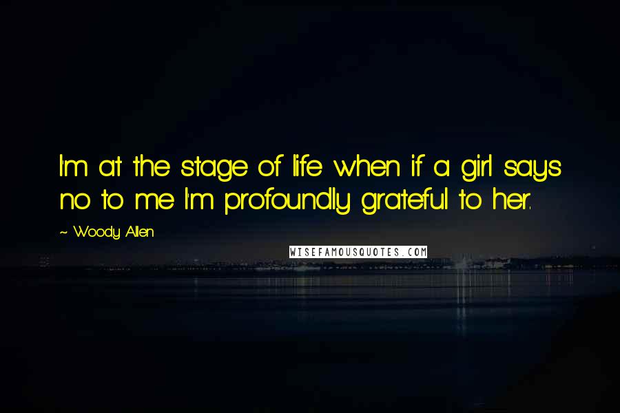 Woody Allen Quotes: I'm at the stage of life when if a girl says no to me I'm profoundly grateful to her.