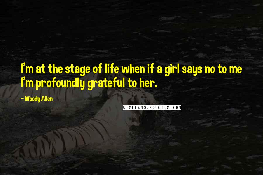 Woody Allen Quotes: I'm at the stage of life when if a girl says no to me I'm profoundly grateful to her.