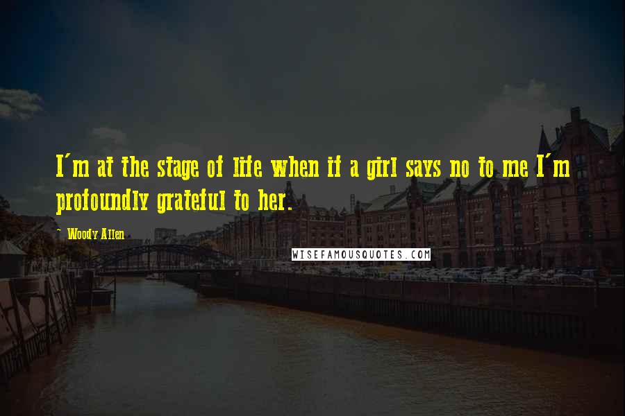 Woody Allen Quotes: I'm at the stage of life when if a girl says no to me I'm profoundly grateful to her.