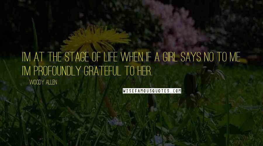 Woody Allen Quotes: I'm at the stage of life when if a girl says no to me I'm profoundly grateful to her.