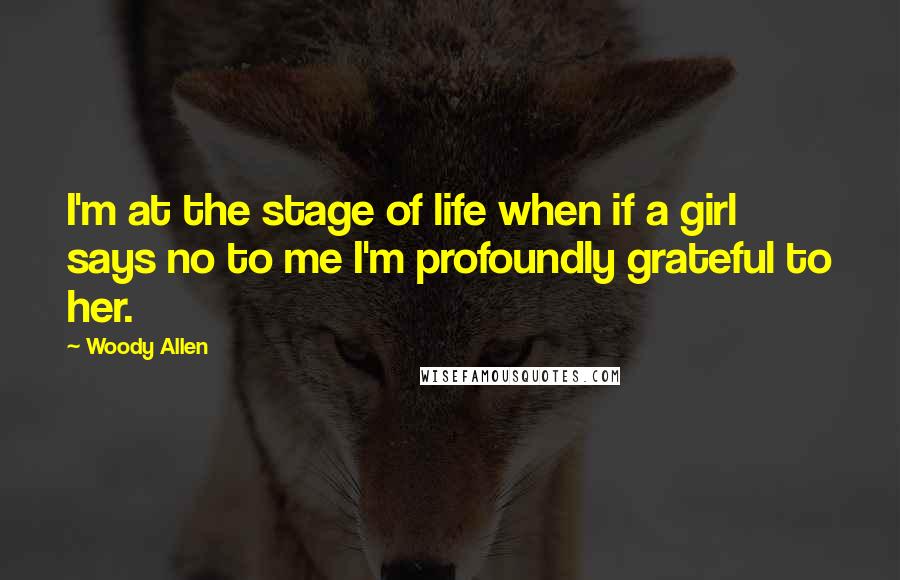 Woody Allen Quotes: I'm at the stage of life when if a girl says no to me I'm profoundly grateful to her.